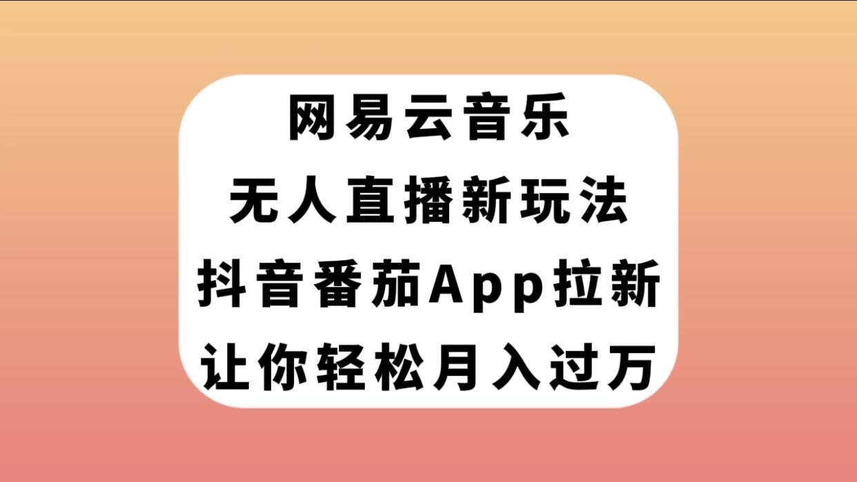 网易云音乐无人直播新玩法，抖音番茄APP拉新，让你轻松月入过万-自荐云信息速递