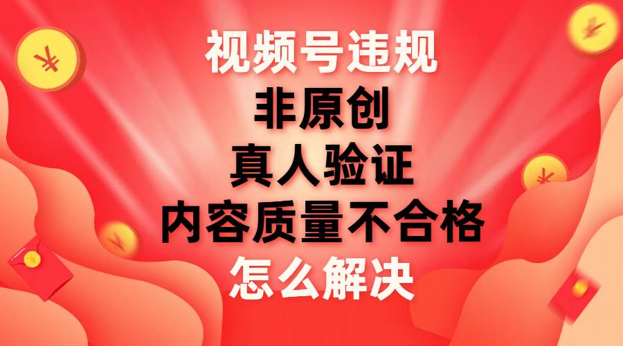 视频号【非原创，内容质量不合格，真人验证】违规怎么解决-自荐云信息速递