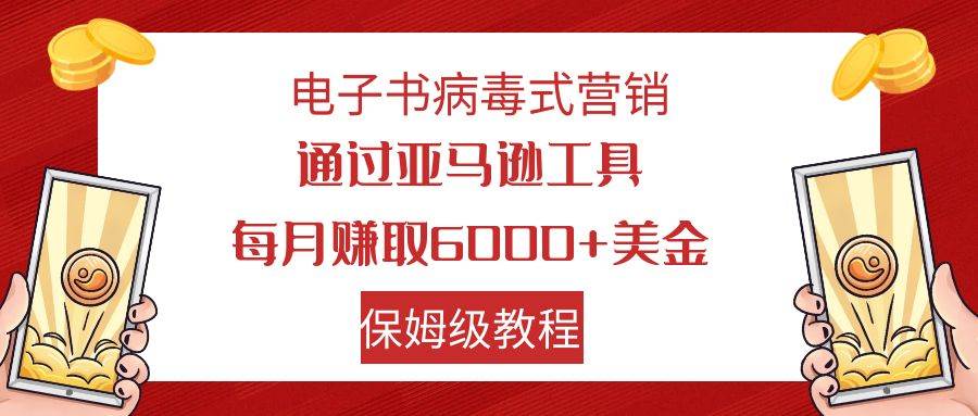 电子书病毒式营销 通过亚马逊工具每月赚6000+美金 小白轻松上手 保姆级教程-自荐云信息速递