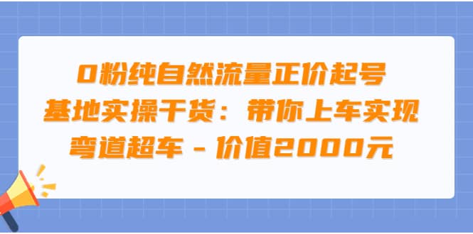 0粉纯自然流量正价起号基地实操干货：带你上车实现弯道超车 – 价值2000元-自荐云信息速递