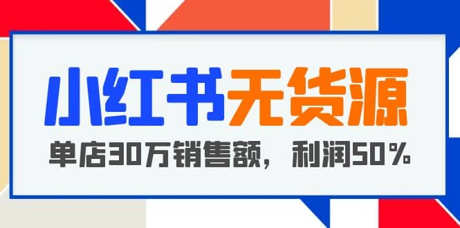小红书无货源项目：从0-1从开店到爆单 单店30万销售额 利润50%【5月更新】-自荐云信息速递