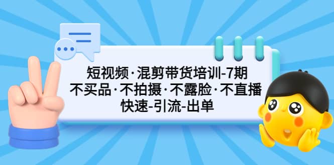 短视频·混剪带货培训-第7期 不买品·不拍摄·不露脸·不直播 快速引流出单-自荐云信息速递