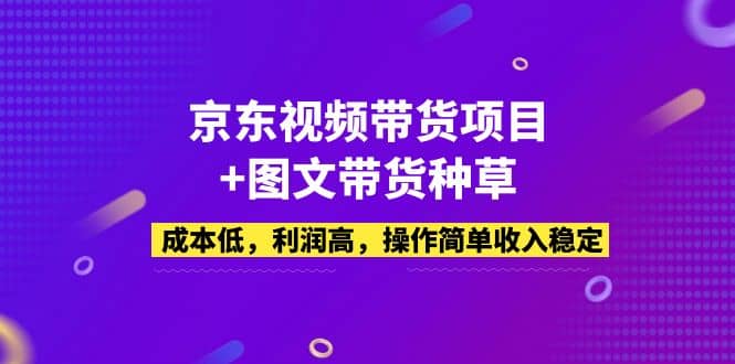 京东视频带货项目+图文带货种草，成本低，利润高，操作简单收入稳定-自荐云信息速递