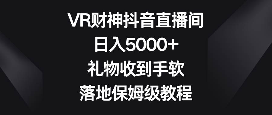 VR财神抖音直播间，日入5000+，礼物收到手软，落地保姆级教程-自荐云信息速递