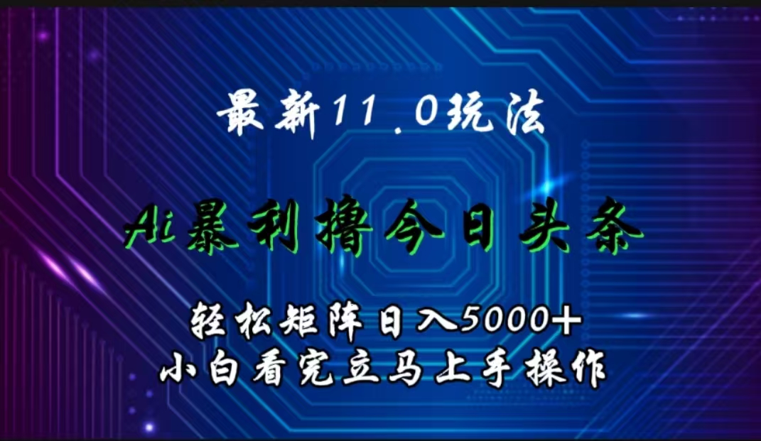 最新11.0玩法 AI辅助撸今日头条轻松实现矩阵日入5000+小白看完即可上手矩阵操作-自荐云信息速递