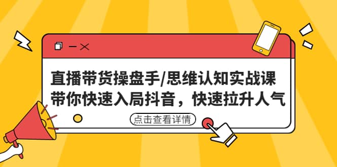 直播带货操盘手/思维认知实战课：带你快速入局抖音，快速拉升人气-自荐云信息速递