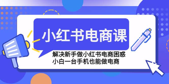 小红书电商课程，解决新手做小红书电商困惑，小白一台手机也能做电商-自荐云信息速递