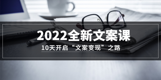 2022全新文案课：10天开启“文案变现”之路~从0基础开始学（价值399）-自荐云信息速递