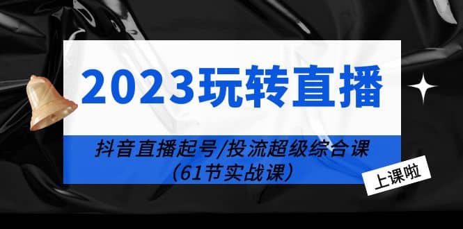2023玩转直播线上课：抖音直播起号-投流超级干货（61节实战课）-自荐云信息速递