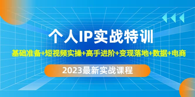 2023个人IP实战特训：基础准备+短视频实操+高手进阶+变现落地+数据+电商-自荐云信息速递