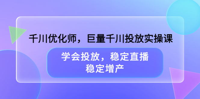 千川优化师，巨量千川投放实操课，学会投放，稳定直播，稳定增产-自荐云信息速递