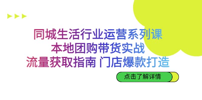 同城生活行业运营系列课：本地团购带货实战，流量获取指南 门店爆款打造-自荐云信息速递