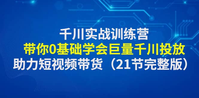 千川实战训练营：带你0基础学会巨量千川投放，助力短视频带货（21节完整版）-自荐云信息速递