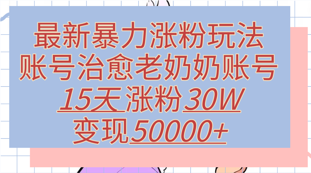 最新暴力涨粉玩法，治愈老奶奶账号，15天涨粉30W，变现50000+【揭秘】-自荐云信息速递