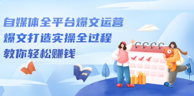 自媒体全平台爆文运营,爆文打造实操全过程【视频课程】-自荐云信息速递