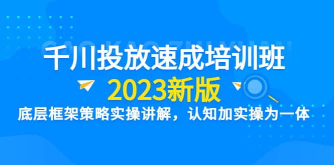 千川投放速成培训班【2023新版】底层框架策略实操讲解，认知加实操为一体-自荐云信息速递