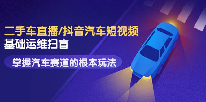 二手车直播/抖音汽车短视频基础运维扫盲，掌握汽车赛道的根本玩法-自荐云信息速递
