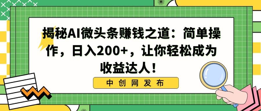 揭秘AI微头条赚钱之道:简单操作,日入200+,让你轻松成为收益达人!-自荐云信息速递