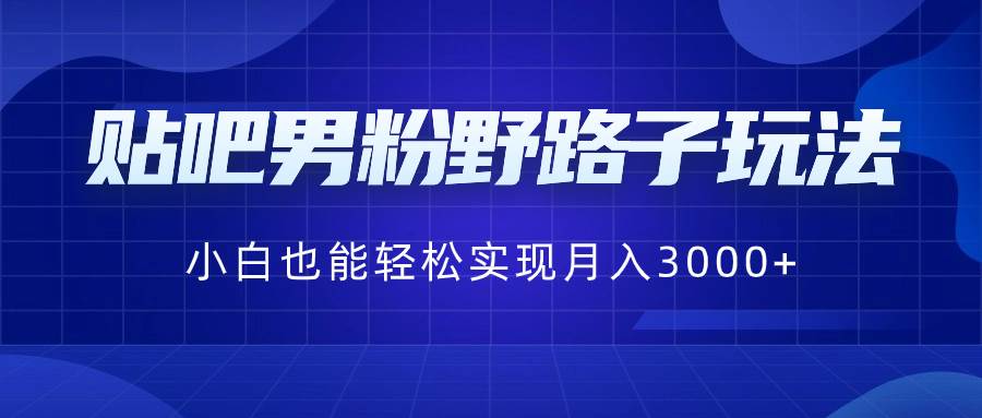 贴吧男粉野路子玩法，小白也能轻松实现月入3000+-自荐云信息速递