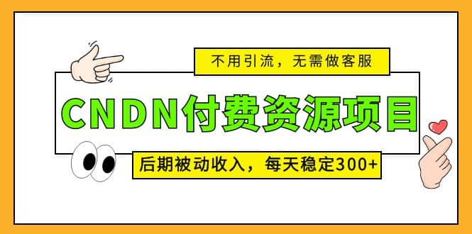 CNDN付费资源项目，不用引流，无需做客服，后期被动收入-自荐云信息速递