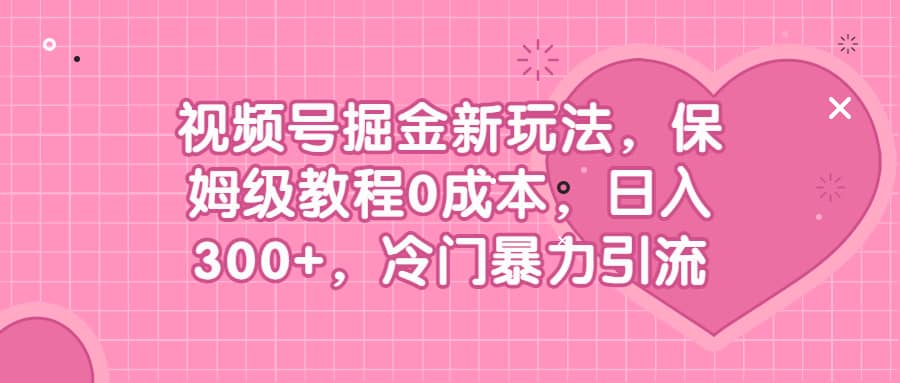 视频号掘金新玩法，保姆级教程0成本，日入300+，冷门暴力引流-自荐云信息速递