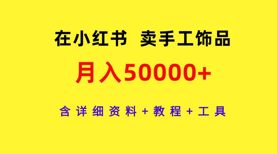 在小红书卖手工饰品,月入50000+,含详细资料+教程+工具-自荐云信息速递