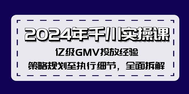 2024年千川实操课,亿级GMV投放经验,策略规划至执行细节,全面拆解-自荐云信息速递