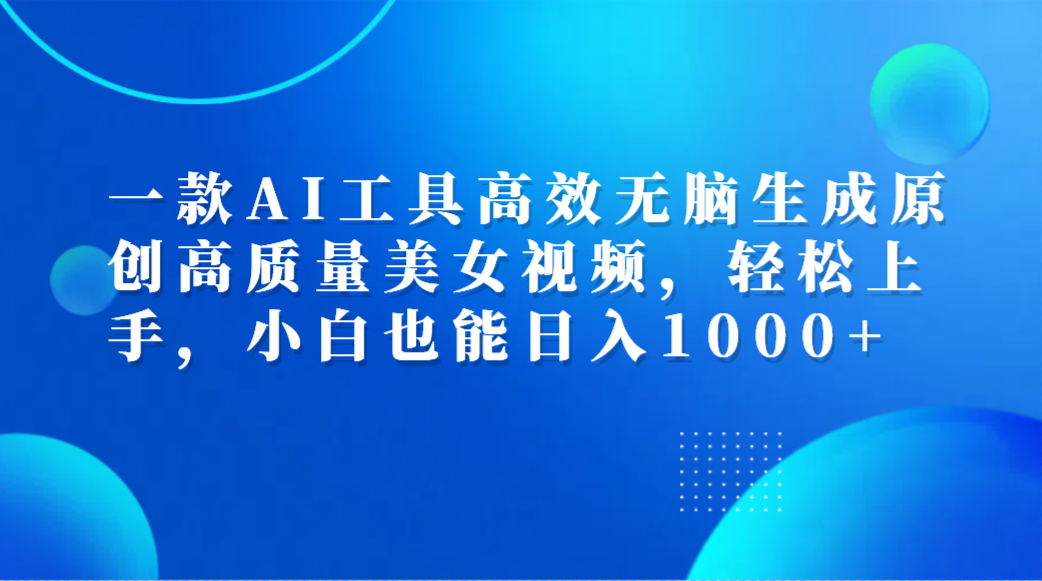 一款AI工具高效无脑生成原创高质量美女视频，轻松上手，小白也能日入1000+-自荐云信息速递