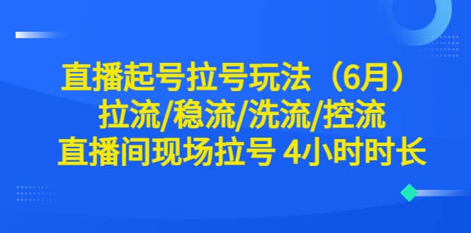 直播起号拉号玩法（6月）拉流/稳流/洗流/控流 直播间现场拉号 4小时时长-自荐云信息速递