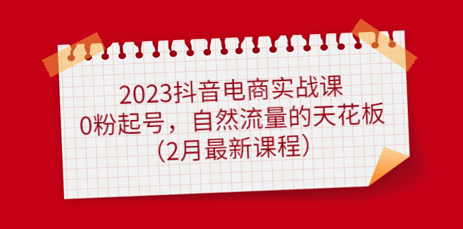2023抖音电商实战课：0粉起号，自然流量的天花板（2月最新课程）-自荐云信息速递