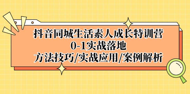 抖音同城生活素人成长特训营，0-1实战落地，方法技巧|实战应用|案例解析-自荐云信息速递