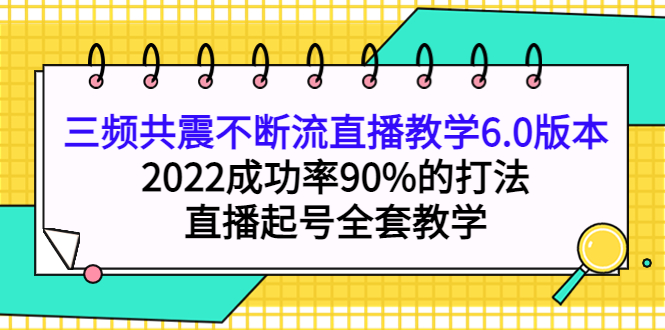三频共震不断流直播教学6.0版本,2022成功率90%的打法,直播起号全套教学-自荐云信息速递
