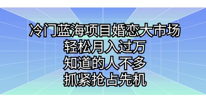 冷门蓝海项目婚恋大市场，轻松月入过万，知道的人不多，抓紧抢占先机-自荐云信息速递