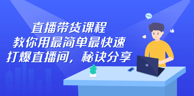 直播带货课程,教你用最简单最快速打爆直播间-自荐云信息速递