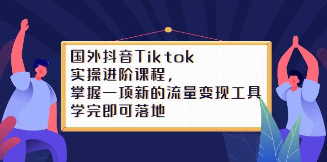 Tiktok实操进阶课程,掌握一项新的流量变现工具,学完即可落地-自荐云信息速递