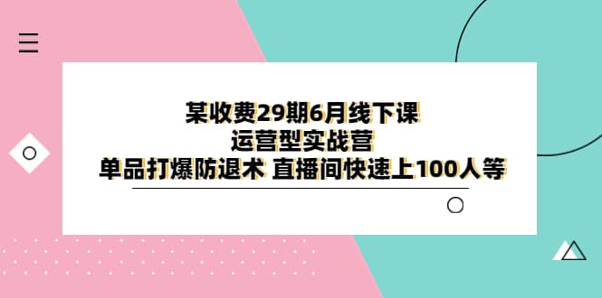 某收费29期6月线下课-运营型实战营 单品打爆防退术 直播间快速上100人等-自荐云信息速递