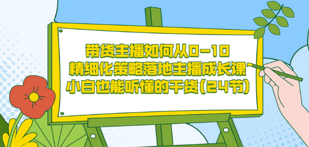 带货主播如何从0-10，精细化策略落地主播成长课，小白也能听懂的干货(24节)-自荐云信息速递