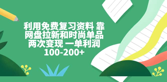 利用免费复习资料 靠网盘拉新和时尚单品两次变现 一单利润100-200+-自荐云信息速递