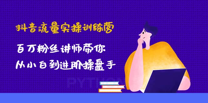 抖音流量实操训练营：百万粉丝讲师带你从小白到进阶操盘手-自荐云信息速递