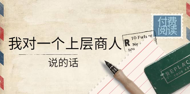 某公众号付费阅读：我对一个上层商人说的话-自荐云信息速递