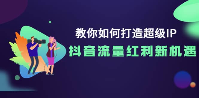 教你如何打造超级IP，抖音流量红利新机遇-自荐云信息速递