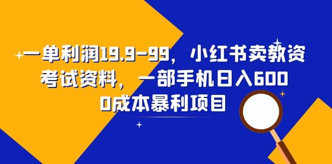 一单利润19.9-99，小红书卖教资考试资料，一部手机日入600（教程+资料）-自荐云信息速递