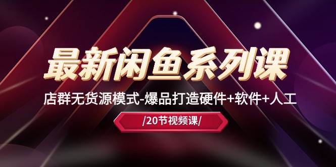 最新闲鱼系列课，店群无货源模式-爆品打造硬件+软件+人工（20节课）-自荐云信息速递