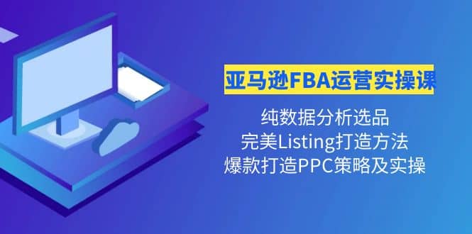 亚马逊FBA运营实操课 纯数据分析选品+完美Listing打造+爆款打造PPC策略实操-自荐云信息速递