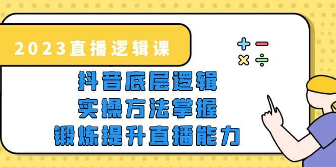 2023直播·逻辑课，抖音底层逻辑+实操方法掌握，锻炼提升直播能力-自荐云信息速递