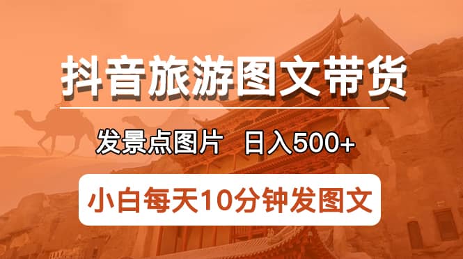 抖音旅游图文带货项目，每天半小时发景点图片日入500+长期稳定项目-自荐云信息速递