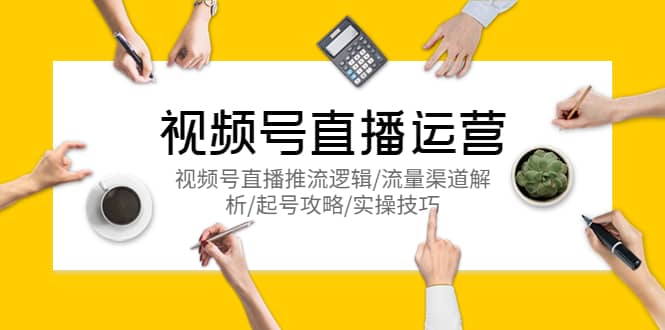 视频号直播运营，视频号直播推流逻辑/流量渠道解析/起号攻略/实操技巧-自荐云信息速递