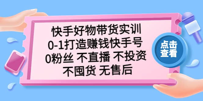 快手好物带货实训：0-1打造赚钱快手号 0粉丝 不直播 不投资 不囤货 无售后-自荐云信息速递