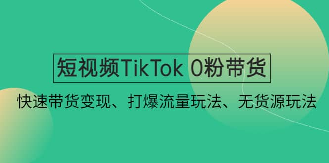 短视频TikTok 0粉带货：快速带货变现、打爆流量玩法、无货源玩法-自荐云信息速递