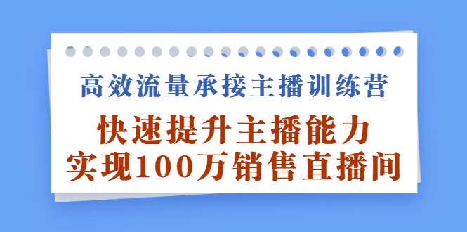 高效流量承接主播训练营：快速提升主播能力,实现100万销售直播间-自荐云信息速递